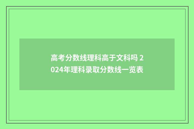高考分数线理科高于文科吗 2024年理科录取分数线一览表
