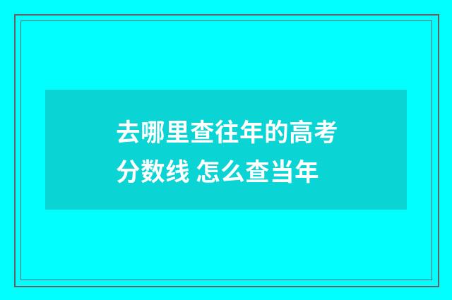 去哪里查往年的高考分数线 怎么查当年
