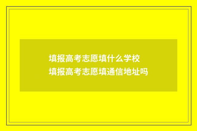 填报高考志愿填什么学校 填报高考志愿填通信地址吗