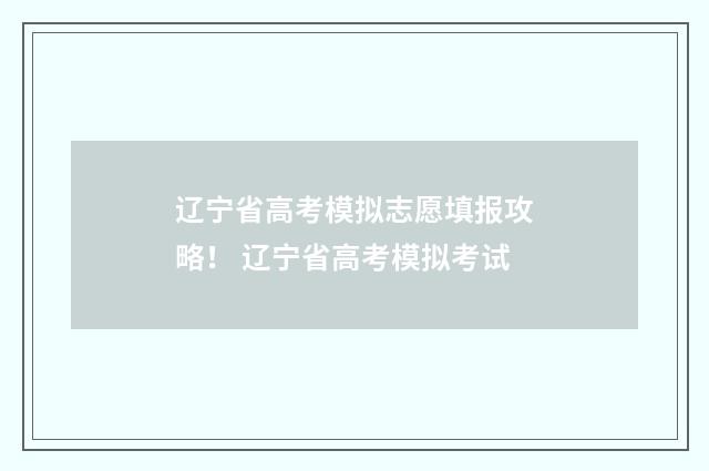 辽宁省高考模拟志愿填报攻略! 辽宁省高考模拟考试