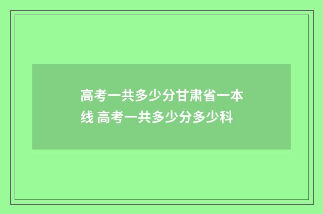 高考一共多少分甘肃省一本线 高考一共多少分多少科