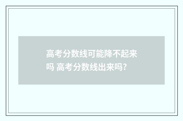 高考分数线可能降不起来吗 高考分数线出来吗?