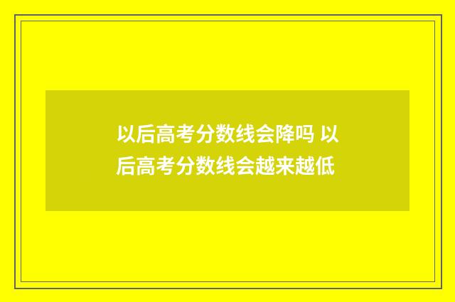 以后高考分数线会降吗 以后高考分数线会越来越低
