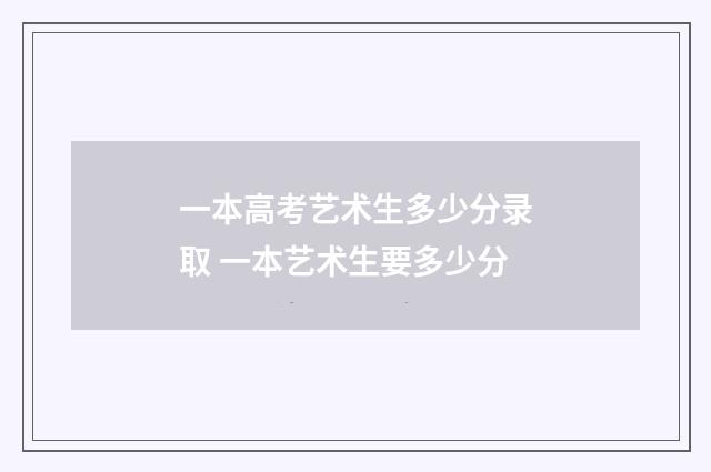 一本高考艺术生多少分录取 一本艺术生要多少分