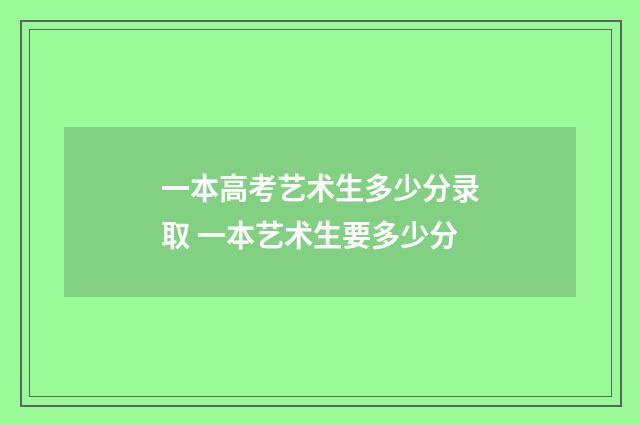 一本高考艺术生多少分录取 一本艺术生要多少分