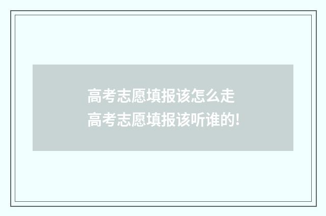 高考志愿填报该怎么走 高考志愿填报该听谁的!