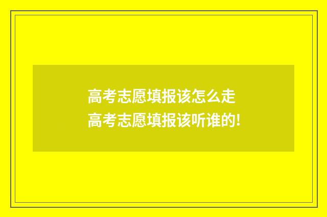 高考志愿填报该怎么走 高考志愿填报该听谁的!