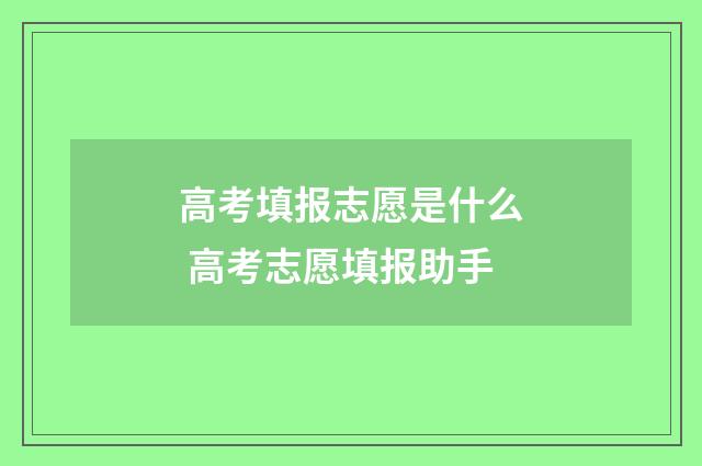 高考填报志愿是什么 高考志愿填报助手