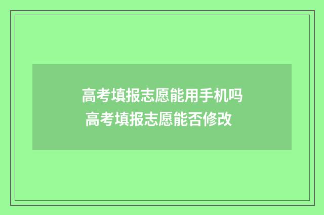 高考填报志愿能用手机吗 高考填报志愿能否修改