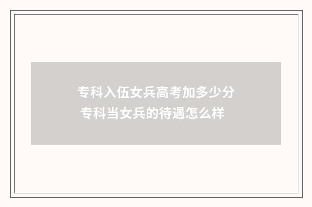 专科入伍女兵高考加多少分 专科当女兵的待遇怎么样