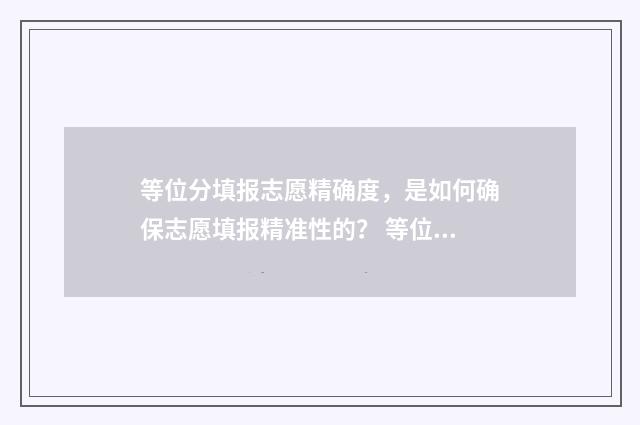 等位分填报志愿精确度，是如何确保志愿填报精准性的？ 等位分报考准确吗