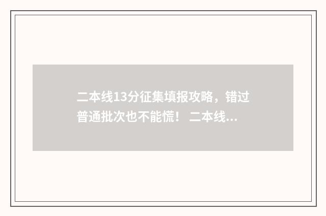 二本线13分征集填报攻略，错过普通批次也不能慌！ 二本线多少分?