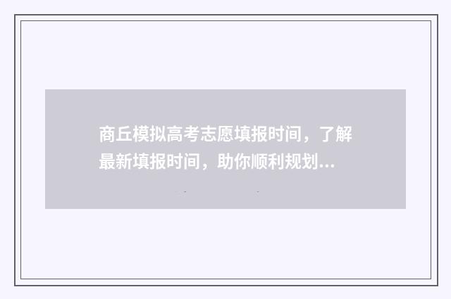 商丘模拟高考志愿填报时间，了解最新填报时间，助你顺利规划未来！ 商丘市中考模拟三2021