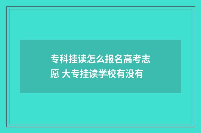 专科挂读怎么报名高考志愿 大专挂读学校有没有
