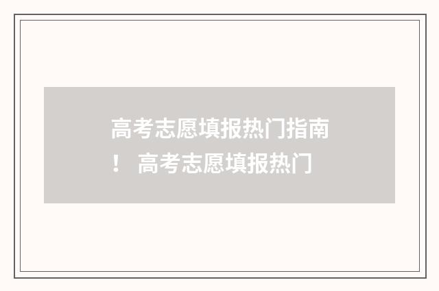 高考志愿填报热门指南！ 高考志愿填报热门