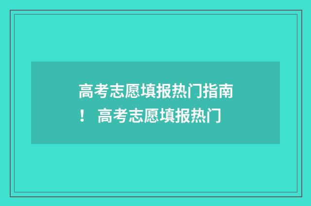 高考志愿填报热门指南! 高考志愿填报热门