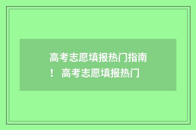 高考志愿填报热门指南! 高考志愿填报热门