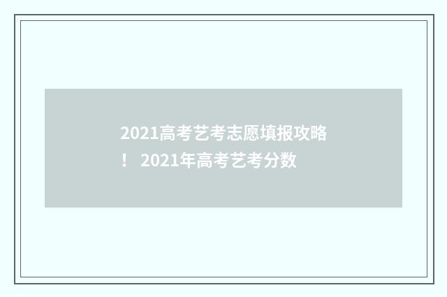 2021高考艺考志愿填报攻略！ 2021年高考艺考分数