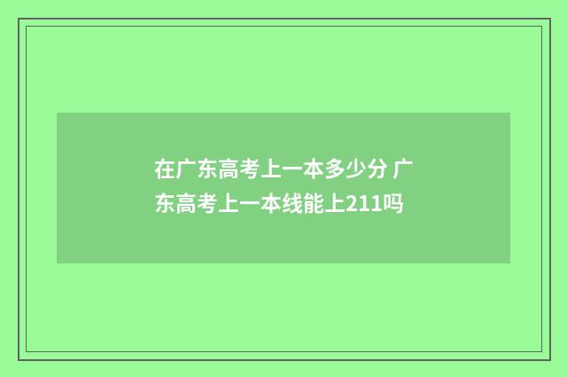 在广东高考上一本多少分 广东高考上一本线能上211吗