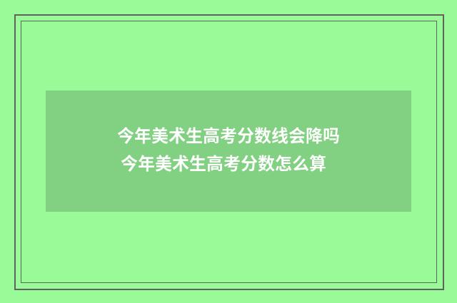 今年美术生高考分数线会降吗 今年美术生高考分数怎么算