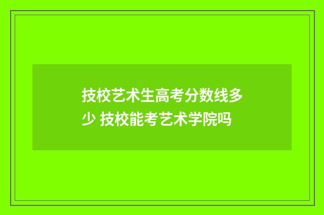 技校艺术生高考分数线多少 技校能考艺术学院吗