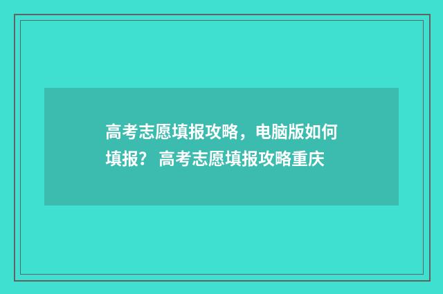 高考志愿填报攻略，电脑版如何填报？ 高考志愿填报攻略重庆