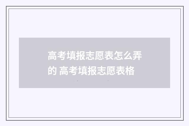 高考填报志愿表怎么弄的 高考填报志愿表格