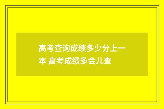 高考查询成绩多少分上一本 高考成绩多会儿查