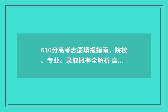 610分高考志愿填报指南，院校、专业、录取概率全解析 高考分数线610算高分吗