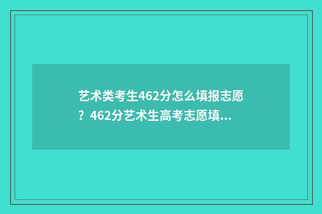 艺术类考生462分怎么填报志愿？462分艺术生高考志愿填报指南 艺术类考生462分能上吗