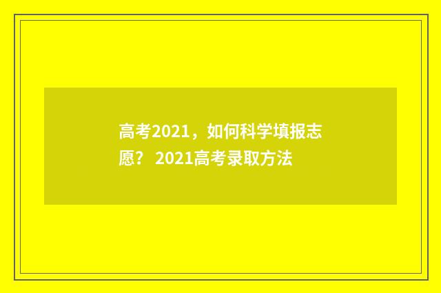 高考2021，如何科学填报志愿？ 2021高考录取方法