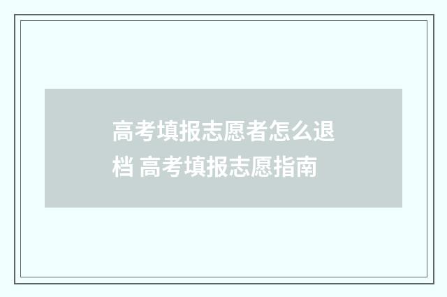高考填报志愿者怎么退档 高考填报志愿指南
