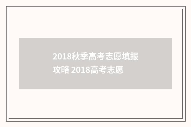 2018秋季高考志愿填报攻略 2018高考志愿