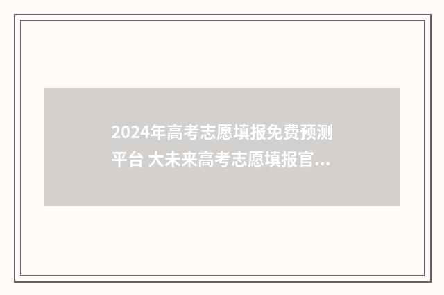 2024年高考志愿填报免费预测平台 大未来高考志愿填报官网