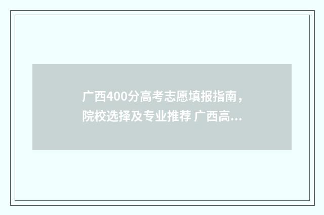 广西400分高考志愿填报指南，院校选择及专业推荐 广西高考400分难吗