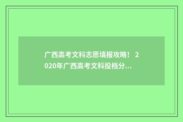 广西高考文科志愿填报攻略！ 2020年广西高考文科投档分排序