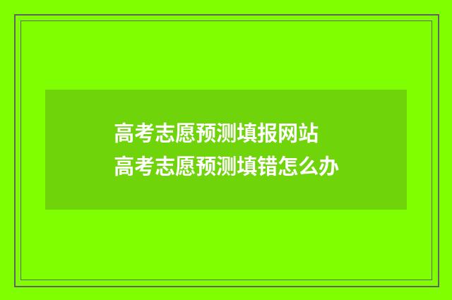 高考志愿预测填报网站 高考志愿预测填错怎么办
