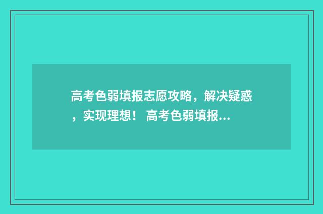 高考色弱填报志愿攻略，解决疑惑，实现理想！ 高考色弱填报志愿有用吗