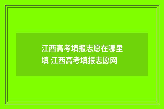 江西高考填报志愿在哪里填 江西高考填报志愿网