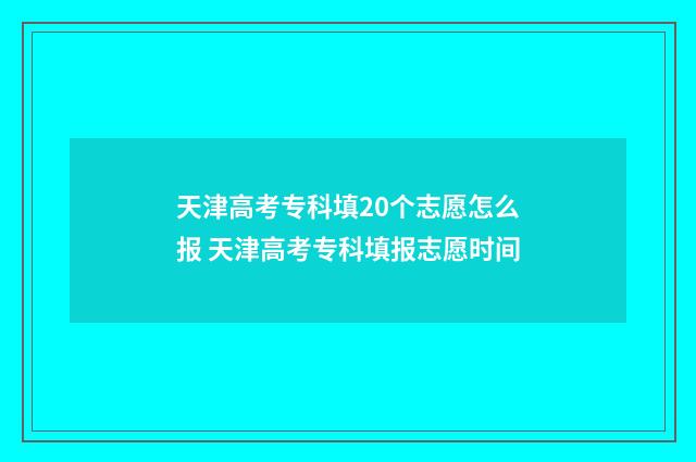 天津高考专科填20个志愿怎么报 天津高考专科填报志愿时间