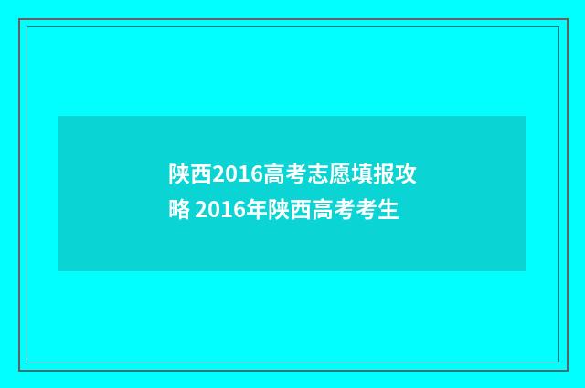 陕西2016高考志愿填报攻略 2016年陕西高考考生