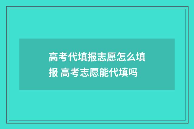 高考代填报志愿怎么填报 高考志愿能代填吗