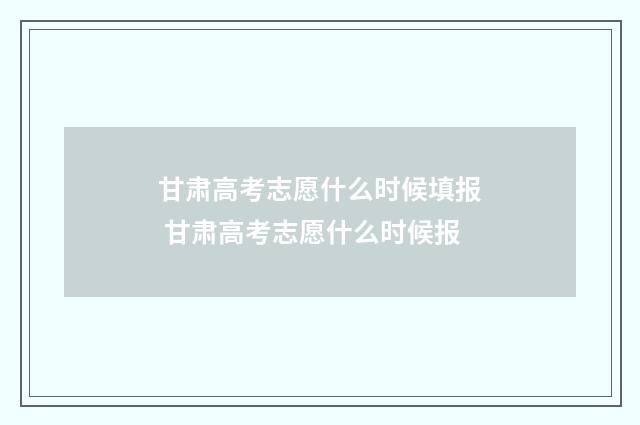 甘肃高考志愿什么时候填报 甘肃高考志愿什么时候报