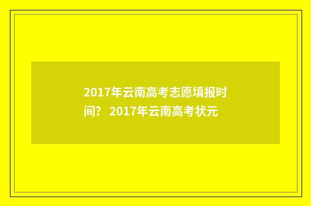 2017年云南高考志愿填报时间？ 2017年云南高考状元