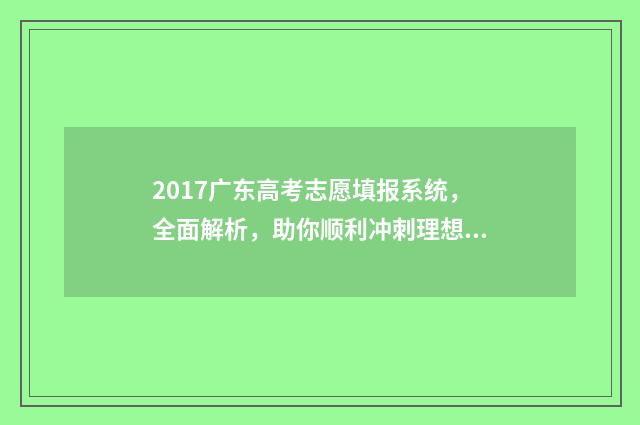 2017广东高考志愿填报系统，全面解析，助你顺利冲刺理想大学！ 2017年广东高考录取