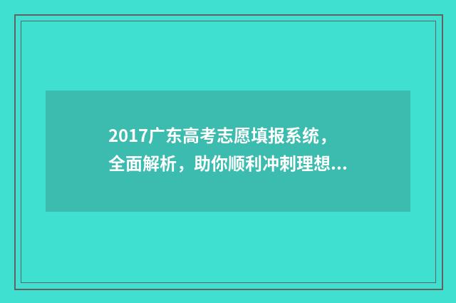 2017广东高考志愿填报系统，全面解析，助你顺利冲刺理想大学！ 2017年广东高考录取