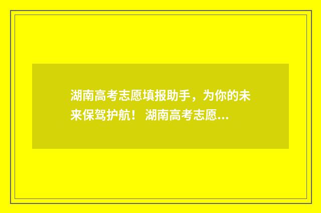 湖南高考志愿填报助手，为你的未来保驾护航！ 湖南高考志愿填报方式