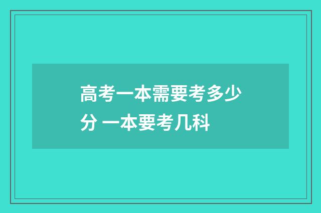 高考一本需要考多少分 一本要考几科