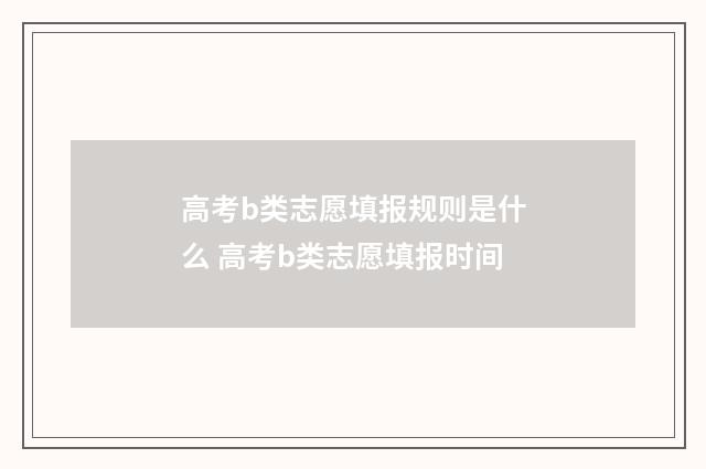 高考b类志愿填报规则是什么 高考b类志愿填报时间