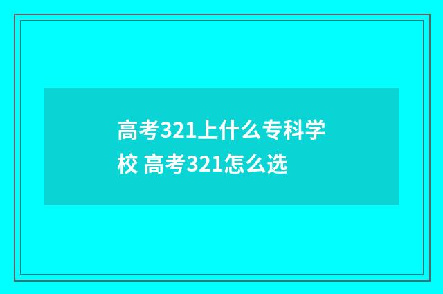高考321上什么专科学校 高考321怎么选